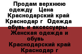 Продам верхнюю одежду › Цена ­ 500 - Краснодарский край, Краснодар г. Одежда, обувь и аксессуары » Женская одежда и обувь   . Краснодарский край,Краснодар г.